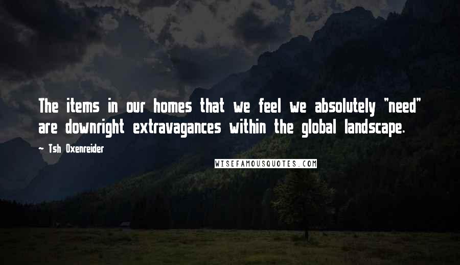 Tsh Oxenreider Quotes: The items in our homes that we feel we absolutely "need" are downright extravagances within the global landscape.