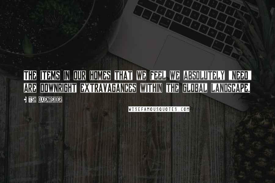 Tsh Oxenreider Quotes: The items in our homes that we feel we absolutely "need" are downright extravagances within the global landscape.