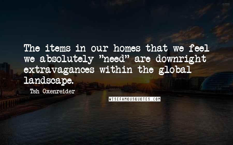 Tsh Oxenreider Quotes: The items in our homes that we feel we absolutely "need" are downright extravagances within the global landscape.