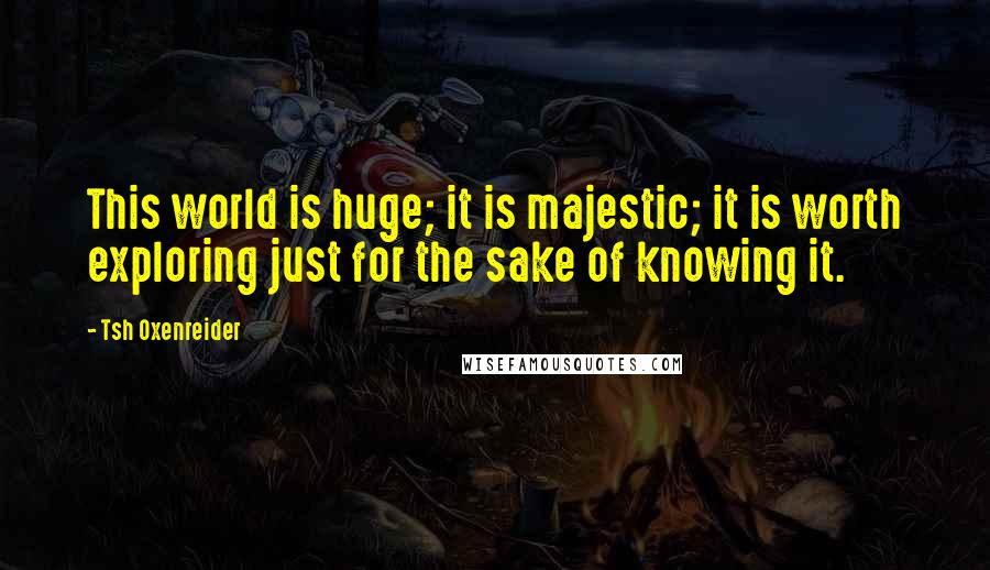 Tsh Oxenreider Quotes: This world is huge; it is majestic; it is worth exploring just for the sake of knowing it.