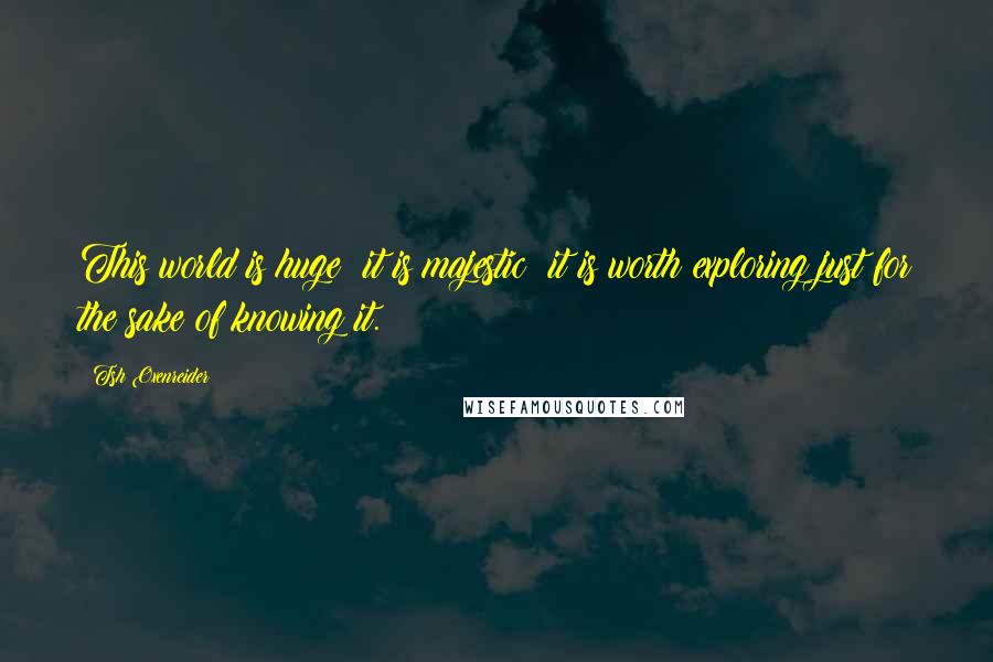 Tsh Oxenreider Quotes: This world is huge; it is majestic; it is worth exploring just for the sake of knowing it.