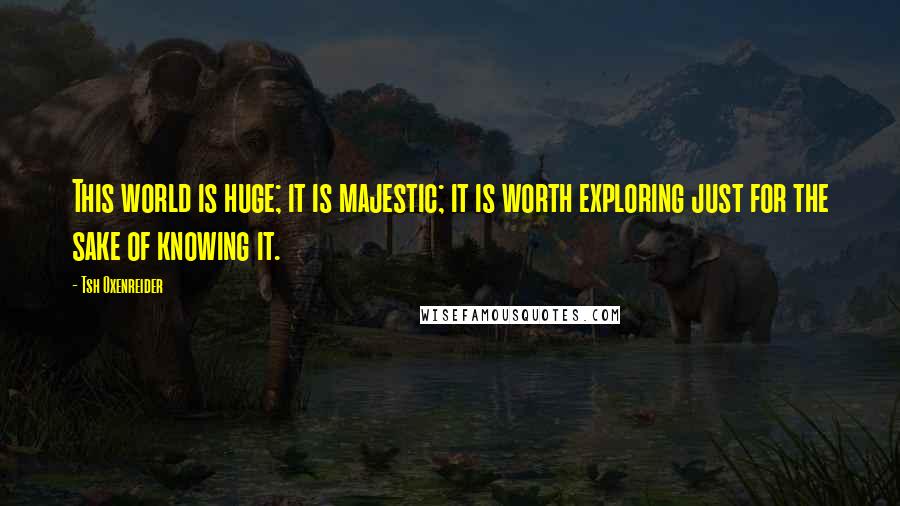 Tsh Oxenreider Quotes: This world is huge; it is majestic; it is worth exploring just for the sake of knowing it.