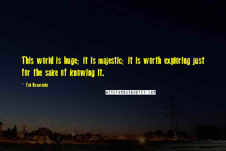 Tsh Oxenreider Quotes: This world is huge; it is majestic; it is worth exploring just for the sake of knowing it.
