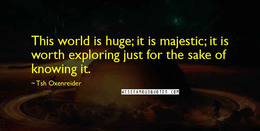 Tsh Oxenreider Quotes: This world is huge; it is majestic; it is worth exploring just for the sake of knowing it.