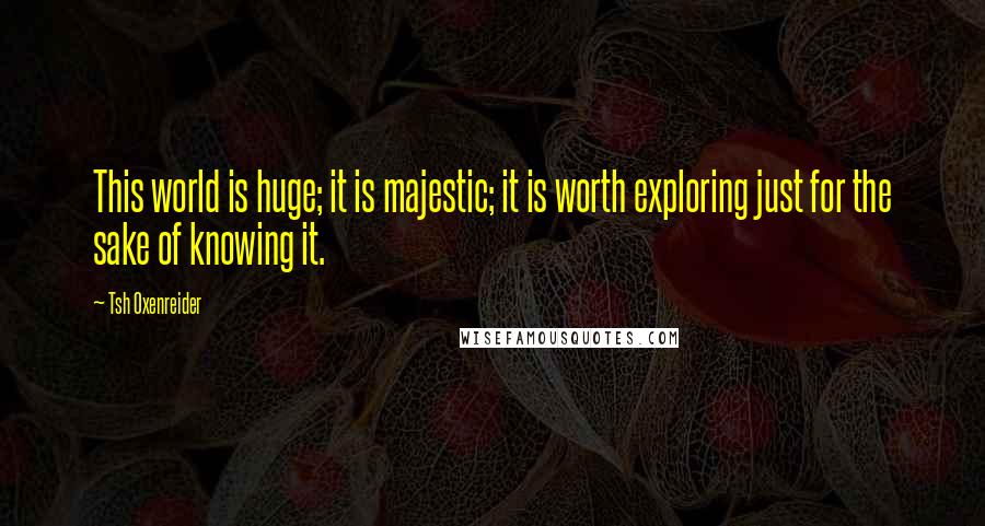 Tsh Oxenreider Quotes: This world is huge; it is majestic; it is worth exploring just for the sake of knowing it.