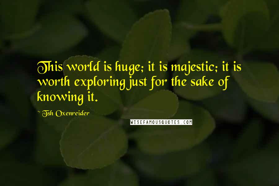 Tsh Oxenreider Quotes: This world is huge; it is majestic; it is worth exploring just for the sake of knowing it.