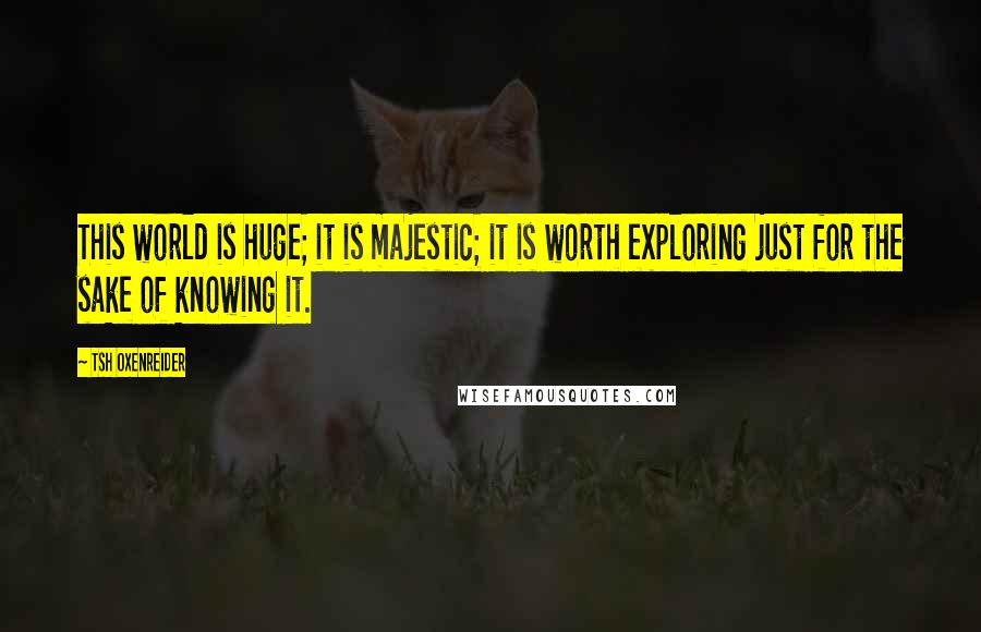Tsh Oxenreider Quotes: This world is huge; it is majestic; it is worth exploring just for the sake of knowing it.