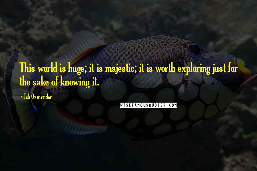 Tsh Oxenreider Quotes: This world is huge; it is majestic; it is worth exploring just for the sake of knowing it.
