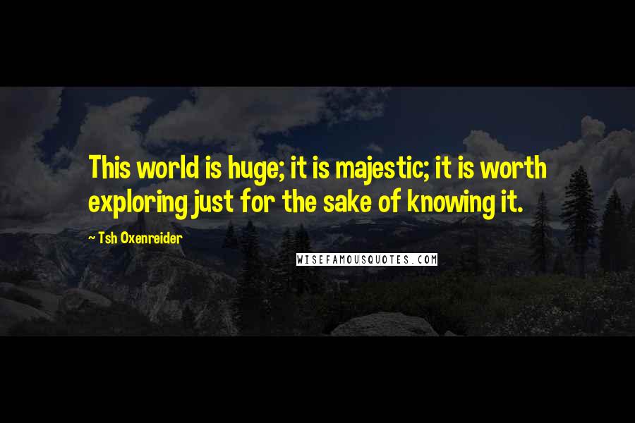 Tsh Oxenreider Quotes: This world is huge; it is majestic; it is worth exploring just for the sake of knowing it.