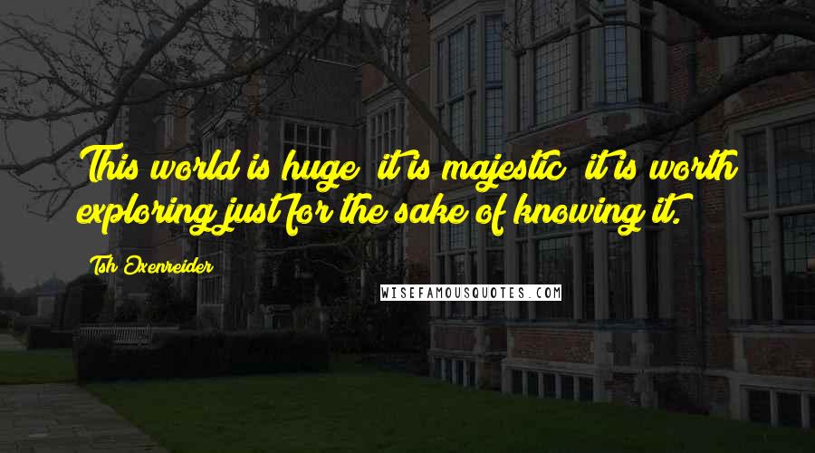 Tsh Oxenreider Quotes: This world is huge; it is majestic; it is worth exploring just for the sake of knowing it.