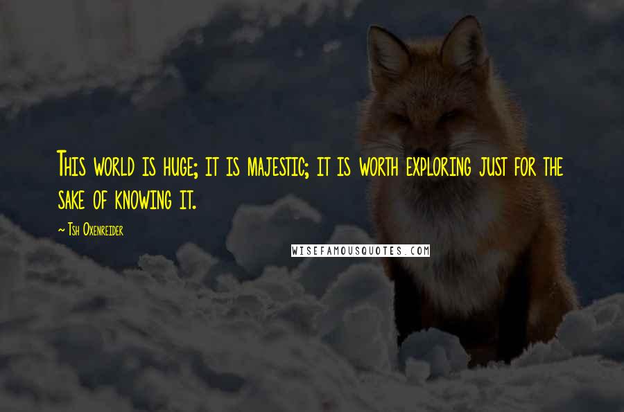 Tsh Oxenreider Quotes: This world is huge; it is majestic; it is worth exploring just for the sake of knowing it.