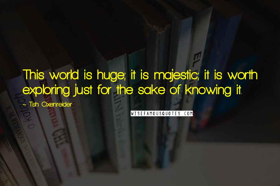 Tsh Oxenreider Quotes: This world is huge; it is majestic; it is worth exploring just for the sake of knowing it.