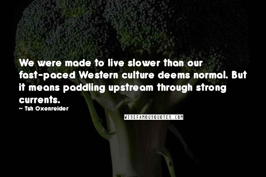 Tsh Oxenreider Quotes: We were made to live slower than our fast-paced Western culture deems normal. But it means paddling upstream through strong currents.