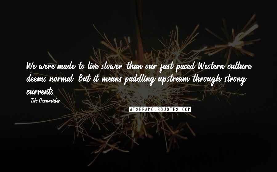 Tsh Oxenreider Quotes: We were made to live slower than our fast-paced Western culture deems normal. But it means paddling upstream through strong currents.