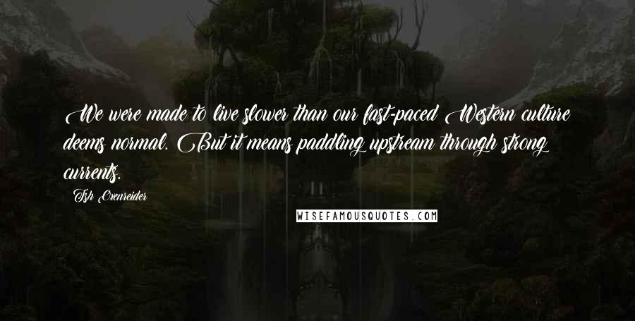 Tsh Oxenreider Quotes: We were made to live slower than our fast-paced Western culture deems normal. But it means paddling upstream through strong currents.