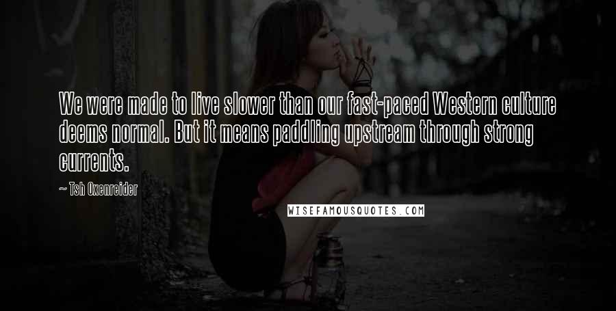Tsh Oxenreider Quotes: We were made to live slower than our fast-paced Western culture deems normal. But it means paddling upstream through strong currents.