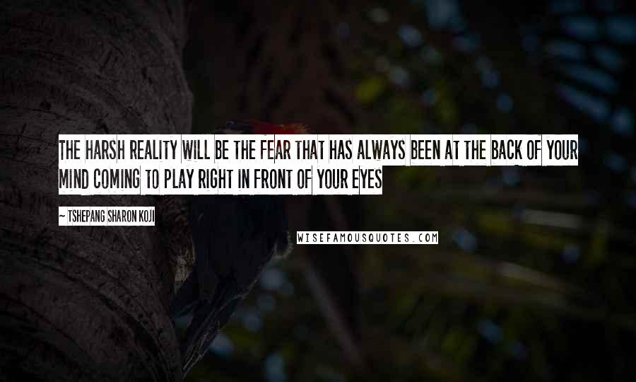 Tshepang Sharon Koji Quotes: The harsh reality will be the fear that has always been at the back of your mind coming to play right in front of your eyes