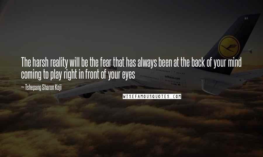 Tshepang Sharon Koji Quotes: The harsh reality will be the fear that has always been at the back of your mind coming to play right in front of your eyes