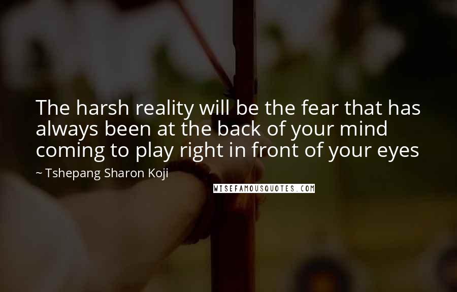 Tshepang Sharon Koji Quotes: The harsh reality will be the fear that has always been at the back of your mind coming to play right in front of your eyes
