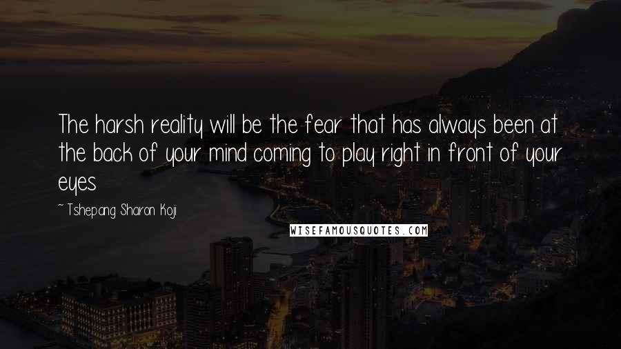 Tshepang Sharon Koji Quotes: The harsh reality will be the fear that has always been at the back of your mind coming to play right in front of your eyes