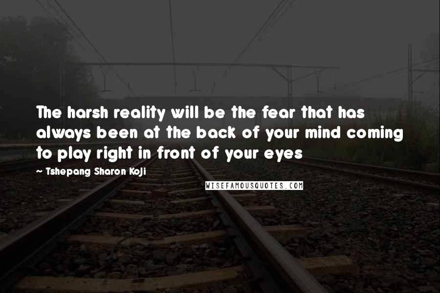 Tshepang Sharon Koji Quotes: The harsh reality will be the fear that has always been at the back of your mind coming to play right in front of your eyes