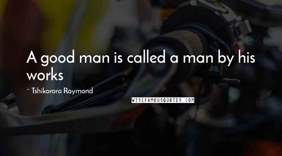 Tshikororo Raymond Quotes: A good man is called a man by his works