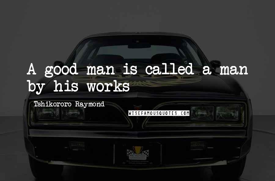 Tshikororo Raymond Quotes: A good man is called a man by his works