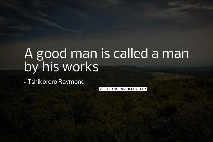 Tshikororo Raymond Quotes: A good man is called a man by his works