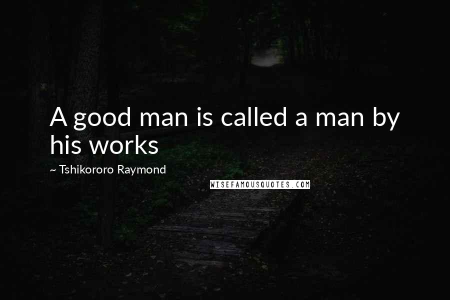 Tshikororo Raymond Quotes: A good man is called a man by his works