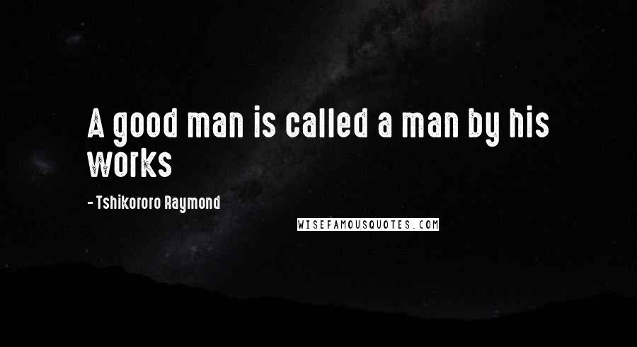 Tshikororo Raymond Quotes: A good man is called a man by his works