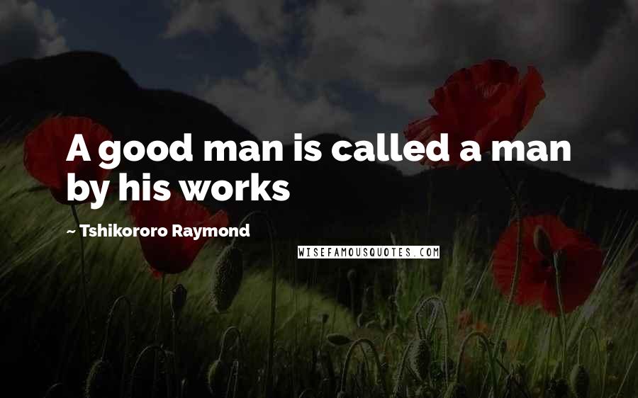 Tshikororo Raymond Quotes: A good man is called a man by his works