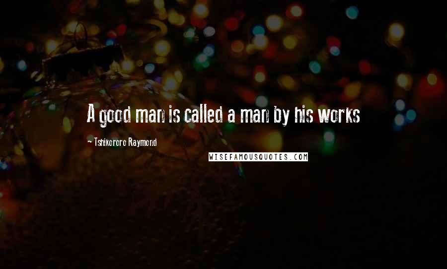 Tshikororo Raymond Quotes: A good man is called a man by his works