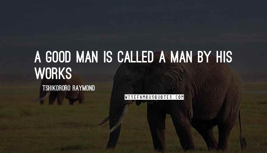 Tshikororo Raymond Quotes: A good man is called a man by his works