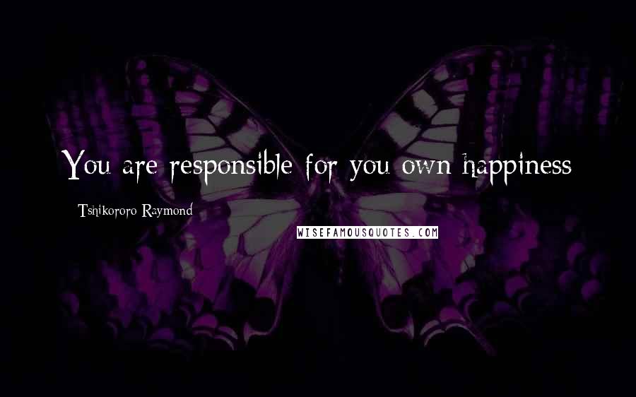 Tshikororo Raymond Quotes: You are responsible for you own happiness