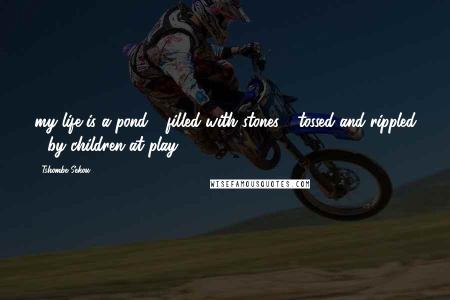 Tshombe Sekou Quotes: my life is a pond filled with stones - tossed and rippled by children at play