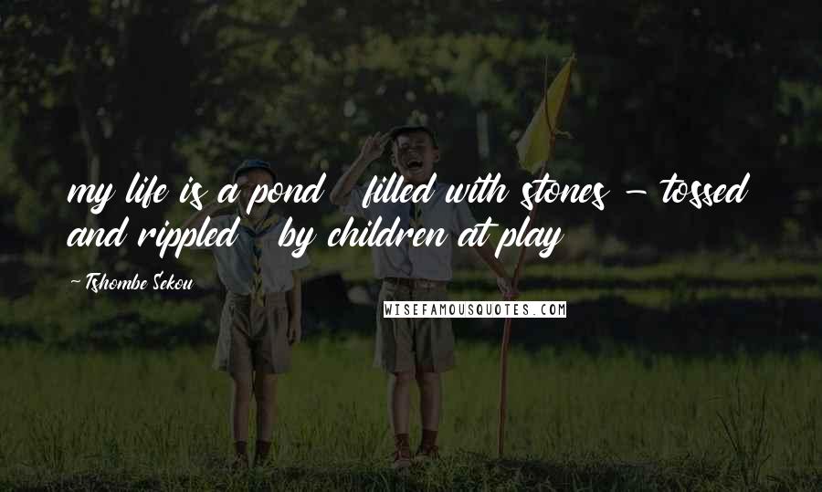 Tshombe Sekou Quotes: my life is a pond filled with stones - tossed and rippled by children at play
