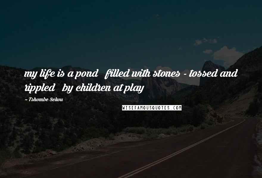 Tshombe Sekou Quotes: my life is a pond filled with stones - tossed and rippled by children at play