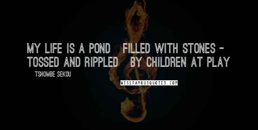 Tshombe Sekou Quotes: my life is a pond filled with stones - tossed and rippled by children at play