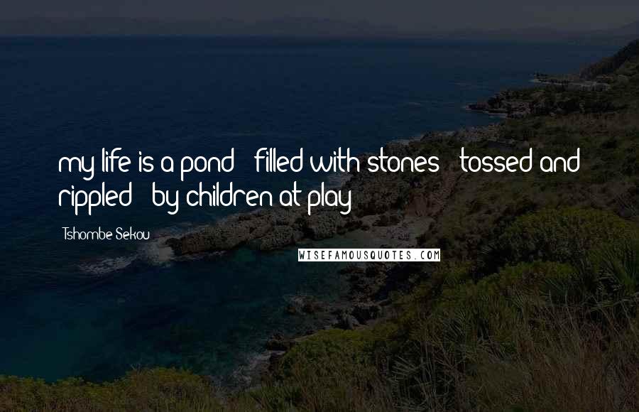 Tshombe Sekou Quotes: my life is a pond filled with stones - tossed and rippled by children at play