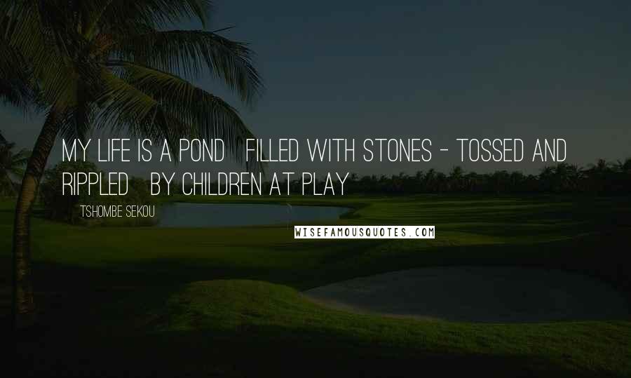 Tshombe Sekou Quotes: my life is a pond filled with stones - tossed and rippled by children at play