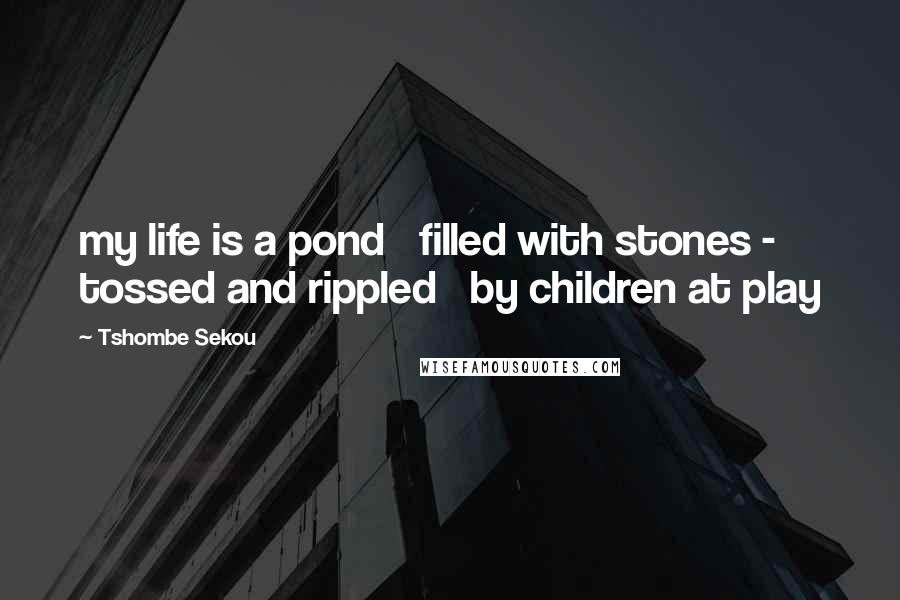 Tshombe Sekou Quotes: my life is a pond filled with stones - tossed and rippled by children at play