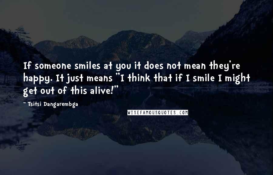 Tsitsi Dangarembga Quotes: If someone smiles at you it does not mean they're happy. It just means "I think that if I smile I might get out of this alive!"