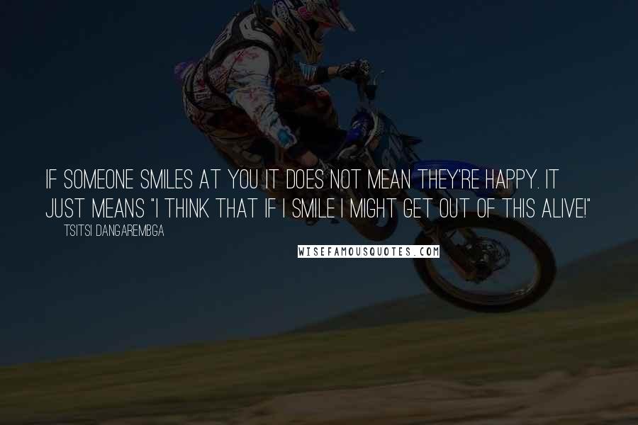 Tsitsi Dangarembga Quotes: If someone smiles at you it does not mean they're happy. It just means "I think that if I smile I might get out of this alive!"