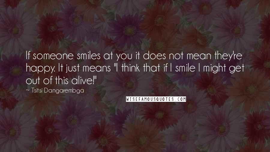 Tsitsi Dangarembga Quotes: If someone smiles at you it does not mean they're happy. It just means "I think that if I smile I might get out of this alive!"