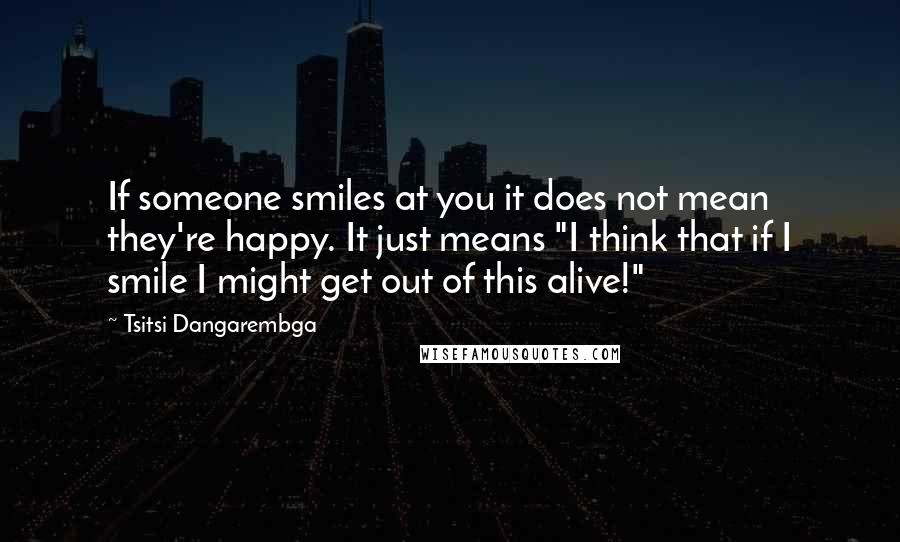 Tsitsi Dangarembga Quotes: If someone smiles at you it does not mean they're happy. It just means "I think that if I smile I might get out of this alive!"