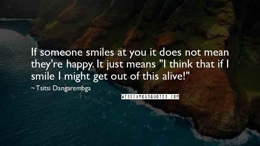 Tsitsi Dangarembga Quotes: If someone smiles at you it does not mean they're happy. It just means "I think that if I smile I might get out of this alive!"