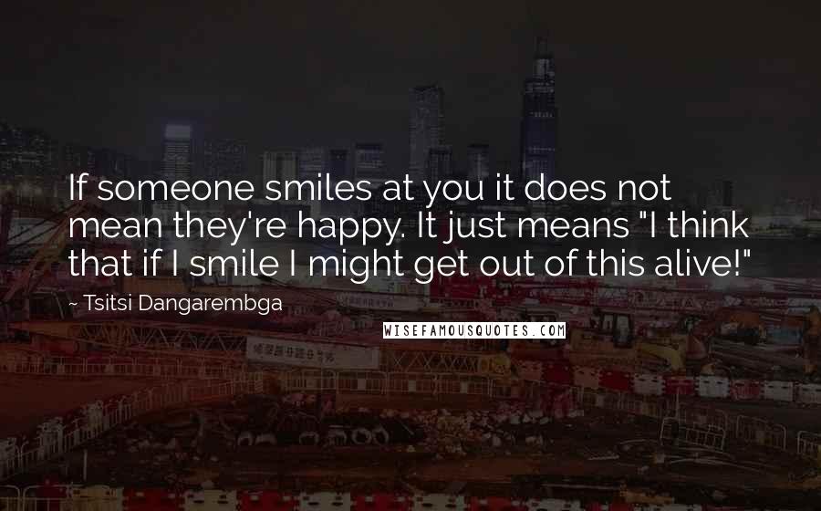 Tsitsi Dangarembga Quotes: If someone smiles at you it does not mean they're happy. It just means "I think that if I smile I might get out of this alive!"