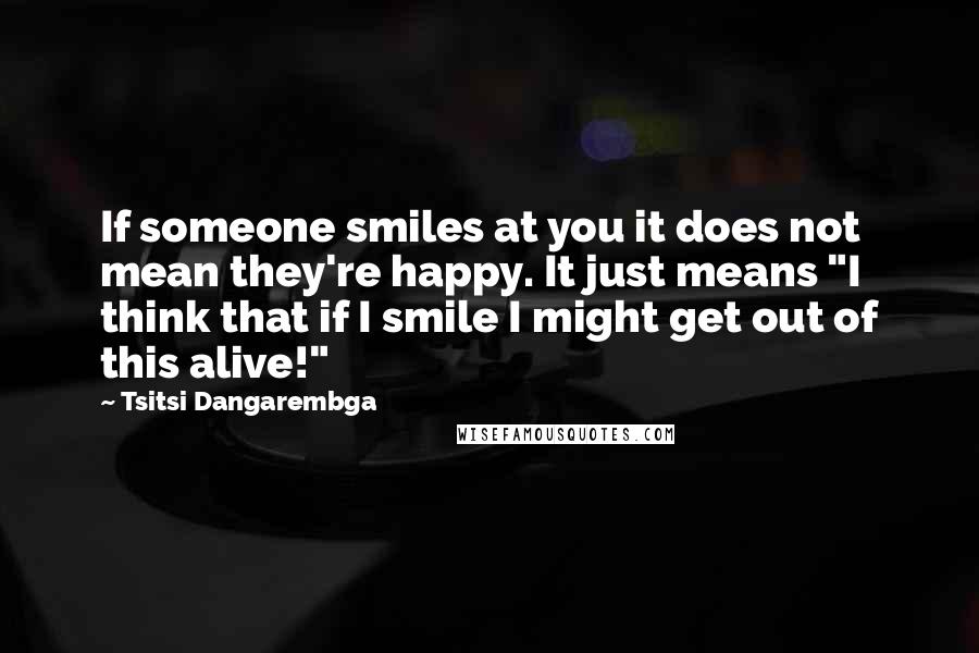 Tsitsi Dangarembga Quotes: If someone smiles at you it does not mean they're happy. It just means "I think that if I smile I might get out of this alive!"