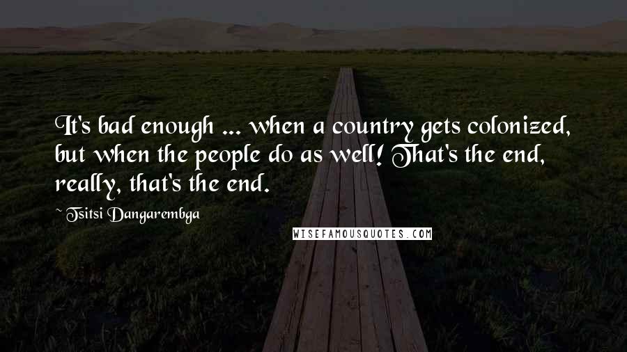 Tsitsi Dangarembga Quotes: It's bad enough ... when a country gets colonized, but when the people do as well! That's the end, really, that's the end.