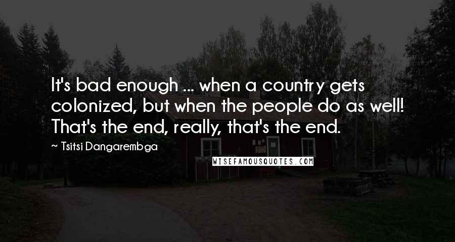 Tsitsi Dangarembga Quotes: It's bad enough ... when a country gets colonized, but when the people do as well! That's the end, really, that's the end.